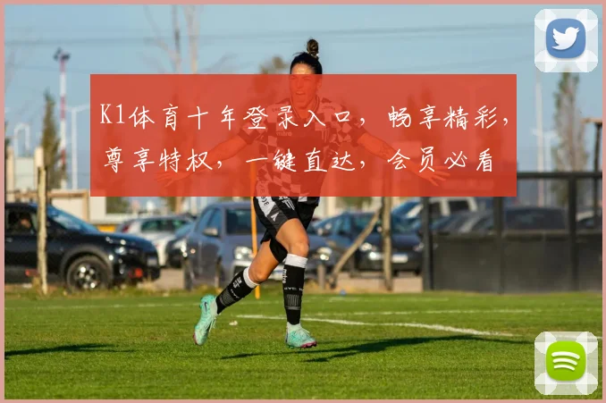 K1体育十年登录入口，畅享精彩，尊享特权，一键直达，会员必看