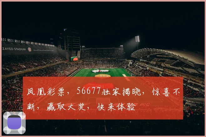 凤凰彩票，56677独家揭晓，惊喜不断，赢取大奖，快来体验