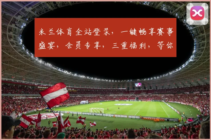 米兰体育全站登录，一键畅享赛事盛宴，会员专享，三重福利，等你来体验