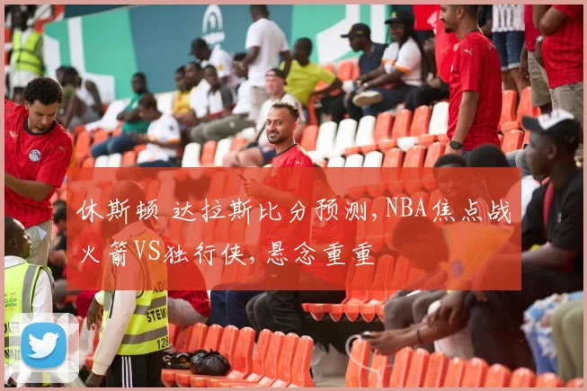 休斯顿 达拉斯比分预测,NBA焦点战火箭VS独行侠,悬念重重