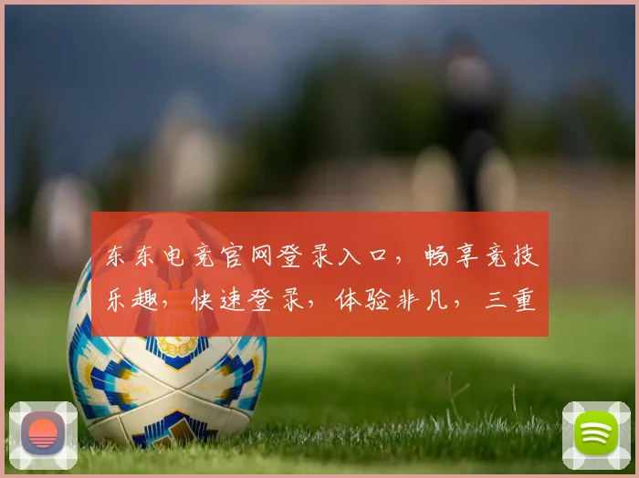 东东电竞官网登录入口，畅享竞技乐趣，快速登录，体验非凡，三重福利等你来