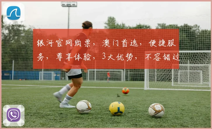 银河官网购票，澳门首选，便捷服务，尊享体验，3大优势，不容错过，速来抢票
