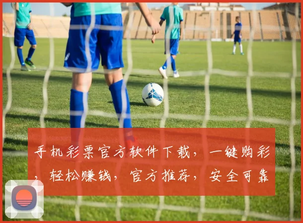 手机彩票官方软件下载，一键购彩，轻松赚钱，官方推荐，安全可靠，三步轻松拥有