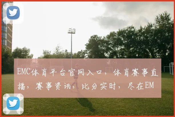 EMC体育平台官网入口，体育赛事直播，赛事资讯，比分实时，尽在EMC体育平台，三重福利等你来