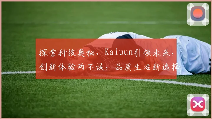 探索科技奥秘，Kaiuun引领未来，创新体验两不误，品质生活新选择