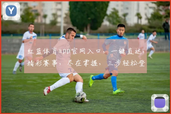 红蓝体育app官网入口，一键直达，精彩赛事，尽在掌握，三步轻松登录，体验非凡