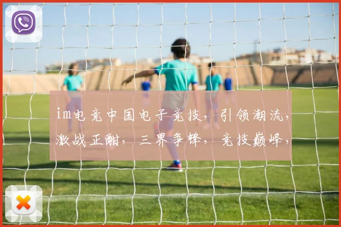 im电竞中国电子竞技，引领潮流，激战正酣，三界争锋，竞技巅峰，不容错过