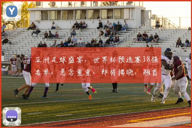亚洲足球盛宴，世界杯预选赛18强名单，悬念重重，即将揭晓，翘首以待