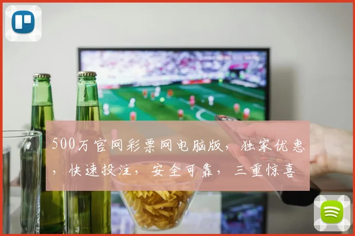 500万官网彩票网电脑版，独家优惠，快速投注，安全可靠，三重惊喜，不容错过