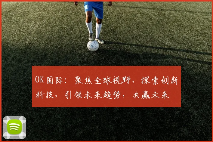 OK国际：聚焦全球视野，探索创新科技，引领未来趋势，共赢未来