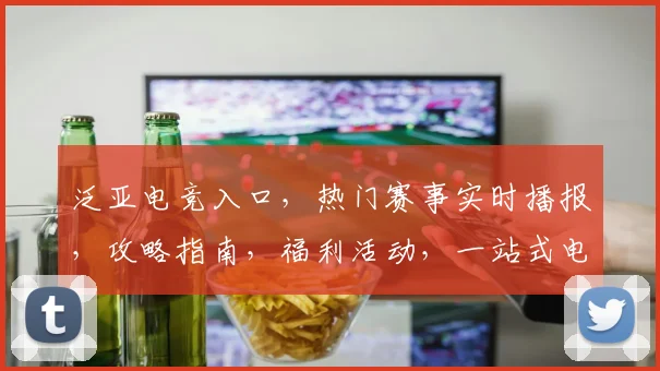 泛亚电竞入口，热门赛事实时播报，攻略指南，福利活动，一站式电竞娱乐体验，尽在