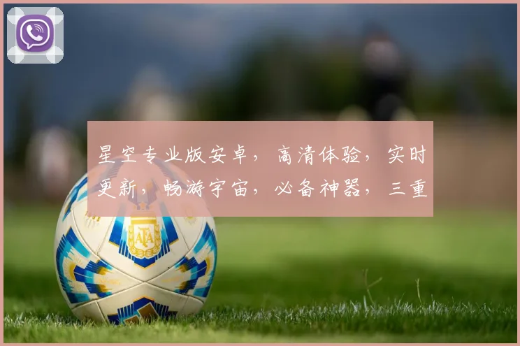星空专业版安卓，高清体验，实时更新，畅游宇宙，必备神器，三重惊喜等你来