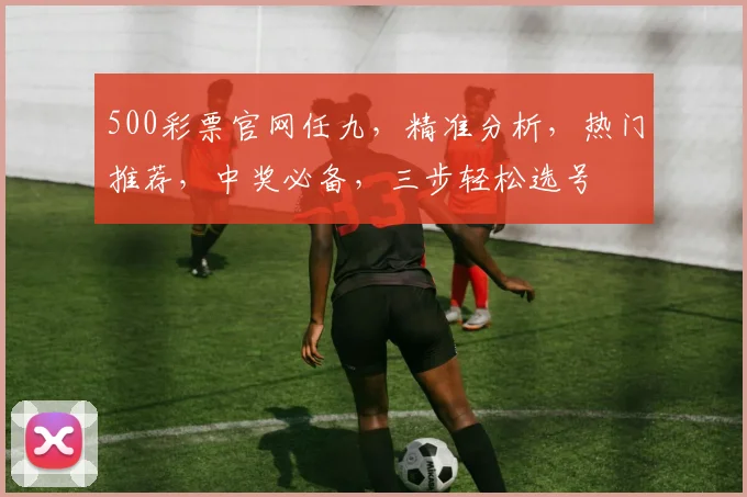 500彩票官网任九，精准分析，热门推荐，中奖必备，三步轻松选号